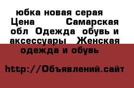 юбка новая серая  › Цена ­ 700 - Самарская обл. Одежда, обувь и аксессуары » Женская одежда и обувь   